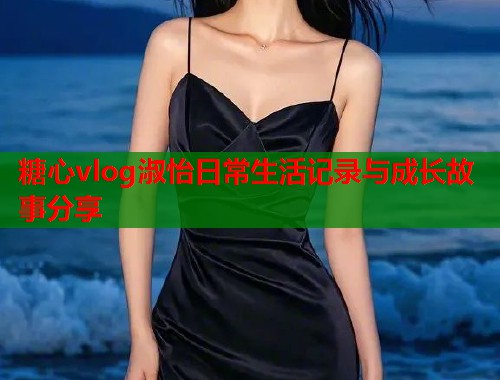 糖心vlog淑怡日常生活记录与成长故事分享  第1张