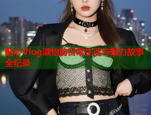 糖心Vlog淑怡的日常生活与魅力故事全纪录  第2张