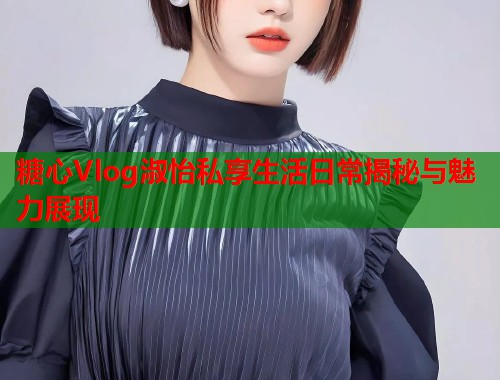 糖心Vlog淑怡私享生活日常揭秘与魅力展现  第1张