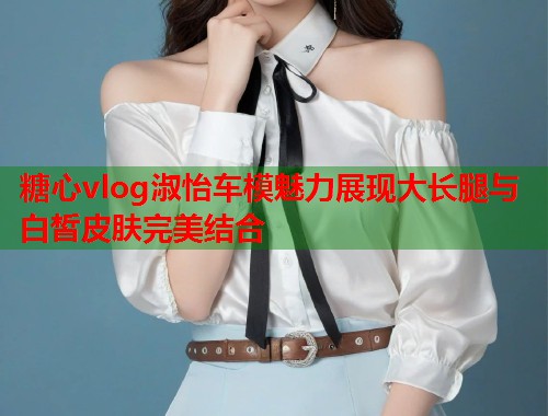 糖心vlog淑怡车模魅力展现大长腿与白皙皮肤完美结合  第2张