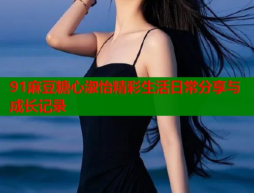 91麻豆糖心淑怡精彩生活日常分享与成长记录  第1张