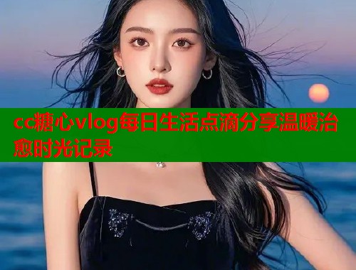 cc糖心vlog每日生活点滴分享温暖治愈时光记录  第1张