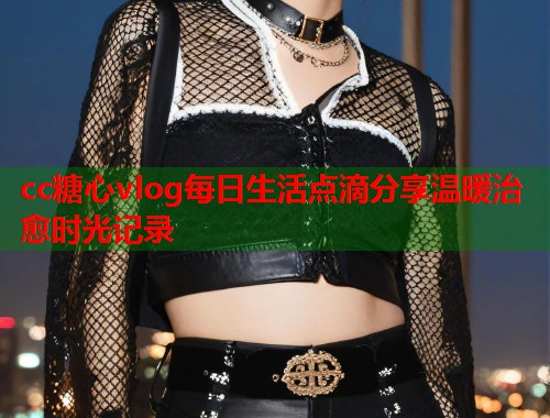 cc糖心vlog每日生活点滴分享温暖治愈时光记录  第2张