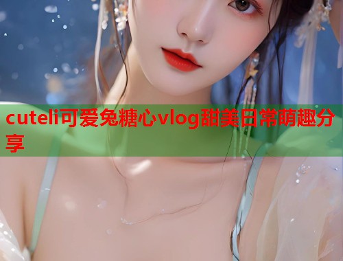 cuteli可爱兔糖心vlog甜美日常萌趣分享  第1张