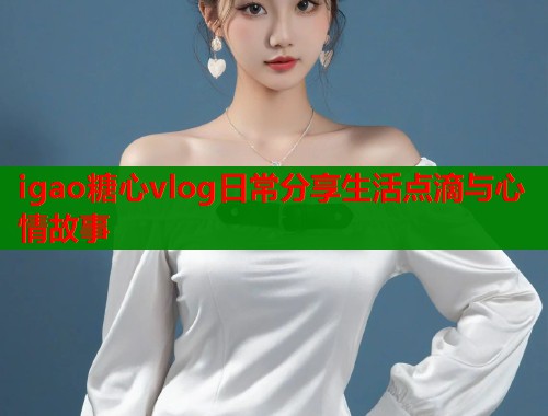 igao糖心vlog日常分享生活点滴与心情故事  第1张