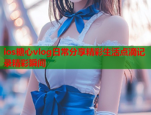 ios糖心vlog日常分享精彩生活点滴记录精彩瞬间  第1张