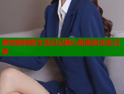 淑怡的精致生活日记糖心甜美时光全记录  第1张
