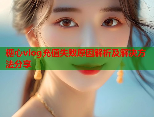 糖心vlog充值失败原因解析及解决方法分享  第1张