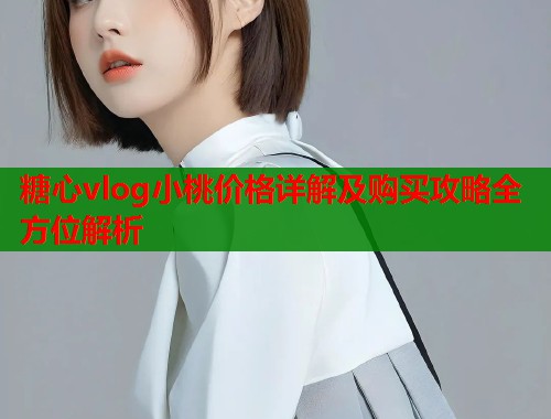 糖心vlog小桃价格详解及购买攻略全方位解析  第2张
