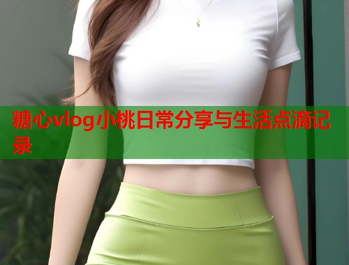 糖心vlog小桃日常分享与生活点滴记录  第2张