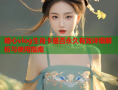 糖心vlog生肖卡是否永久有效详细解析与使用指南  第2张