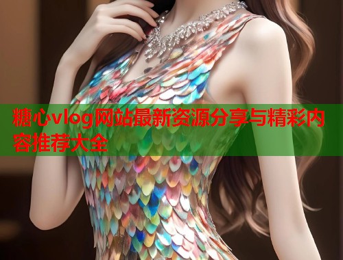 糖心vlog网站最新资源分享与精彩内容推荐大全  第1张