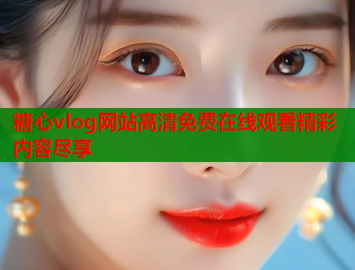 糖心vlog网站高清免费在线观看精彩内容尽享  第1张