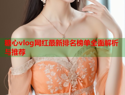糖心vlog网红最新排名榜单全面解析与推荐  第1张