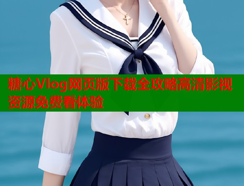 糖心Vlog网页版下载全攻略高清影视资源免费看体验  第1张
