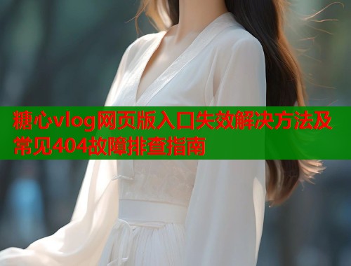 糖心vlog网页版入口失效解决方法及常见404故障排查指南  第1张