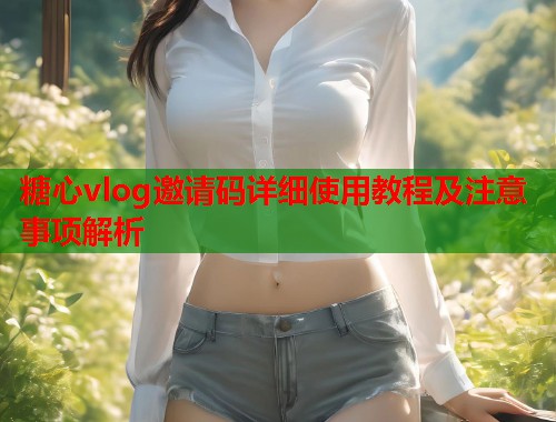 糖心vlog邀请码详细使用教程及注意事项解析  第1张