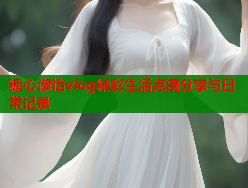 糖心淑怡vlog精彩生活点滴分享与日常记录  第2张