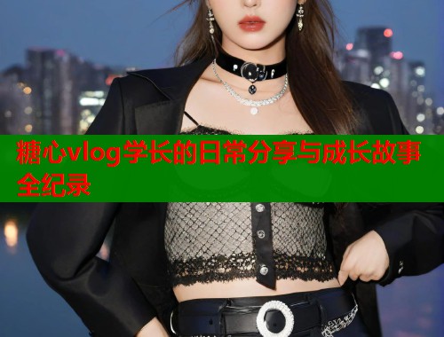 糖心vlog学长的日常分享与成长故事全纪录  第1张