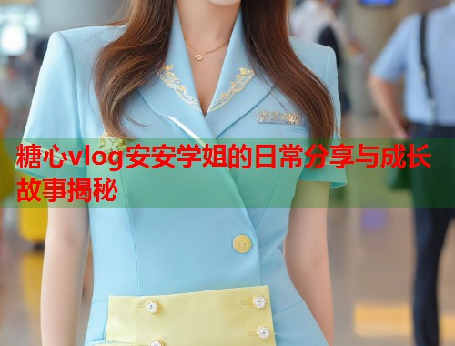 糖心vlog安安学姐的日常分享与成长故事揭秘  第1张
