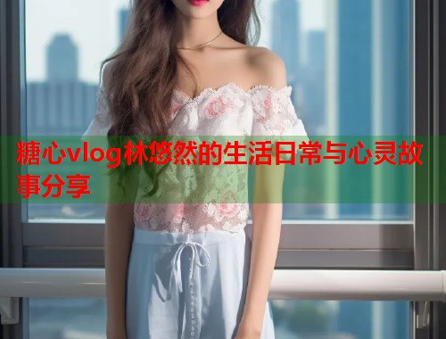 糖心vlog林悠然的生活日常与心灵故事分享  第1张