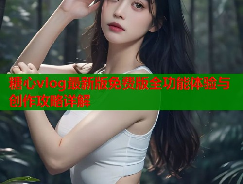 糖心vlog最新版免费版全功能体验与创作攻略详解  第1张