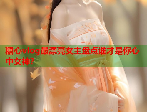 糖心vlog最漂亮女主盘点谁才是你心中女神？  第1张