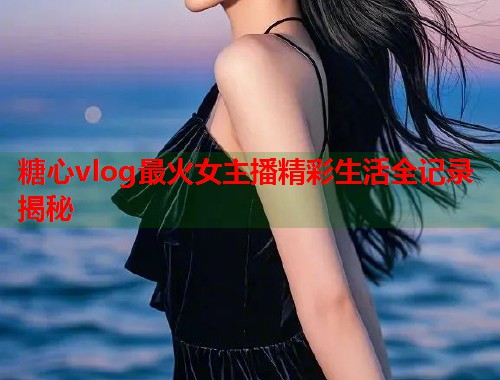 糖心vlog最火女主播精彩生活全记录揭秘  第1张