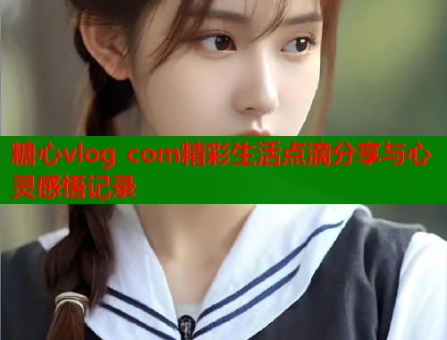 糖心vlog com精彩生活点滴分享与心灵感悟记录  第1张