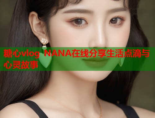 糖心vlog NANA在线分享生活点滴与心灵故事  第2张