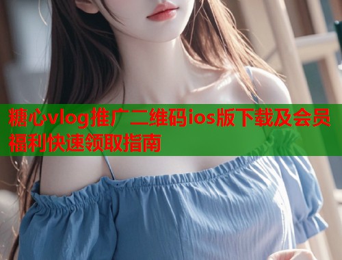 糖心vlog推广二维码ios版下载及会员福利快速领取指南  第1张