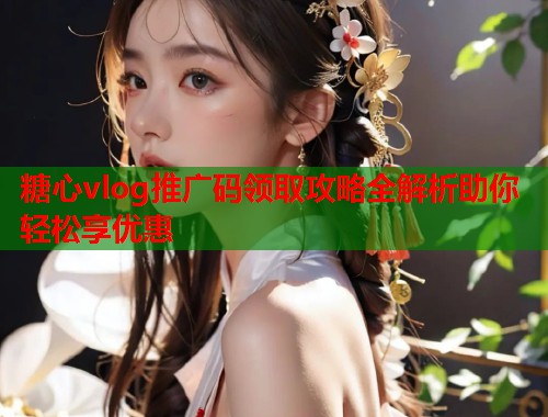 糖心vlog推广码领取攻略全解析助你轻松享优惠  第1张