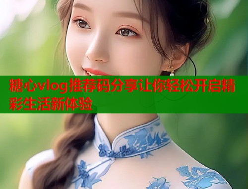 糖心vlog推荐码分享让你轻松开启精彩生活新体验  第1张