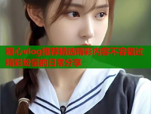 糖心vlog推荐精选精彩内容不容错过精彩纷呈的日常分享  第2张