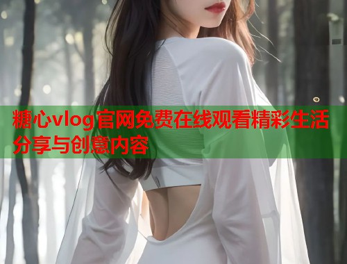 糖心vlog官网免费在线观看精彩生活分享与创意内容  第1张