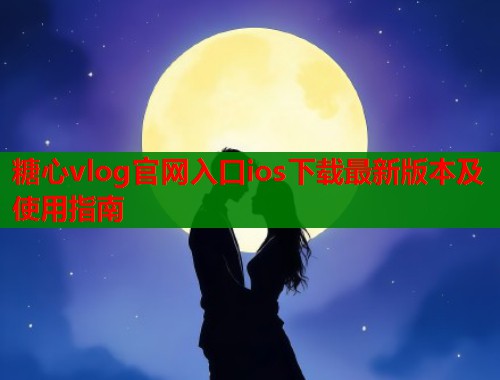 糖心vlog官网入口ios下载最新版本及使用指南  第1张