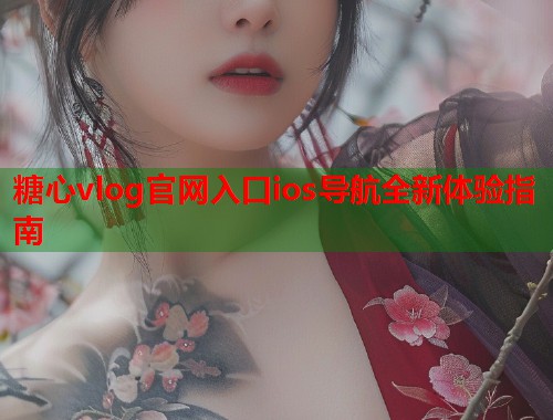 糖心vlog官网入口ios导航全新体验指南  第1张