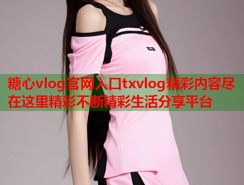 糖心vlog官网入口txvlog精彩内容尽在这里精彩不断精彩生活分享平台  第1张