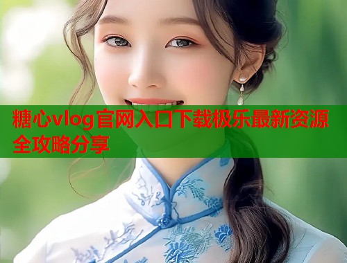 糖心vlog官网入口下载极乐最新资源全攻略分享  第1张