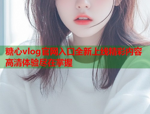 糖心vlog官网入口全新上线精彩内容高清体验尽在掌握  第1张