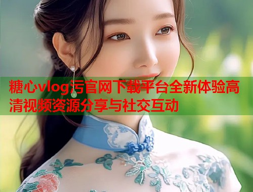 糖心vlog污官网下载平台全新体验高清视频资源分享与社交互动  第1张