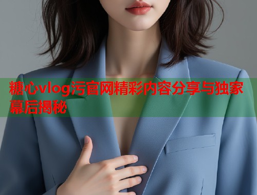 糖心vlog污官网精彩内容分享与独家幕后揭秘  第1张