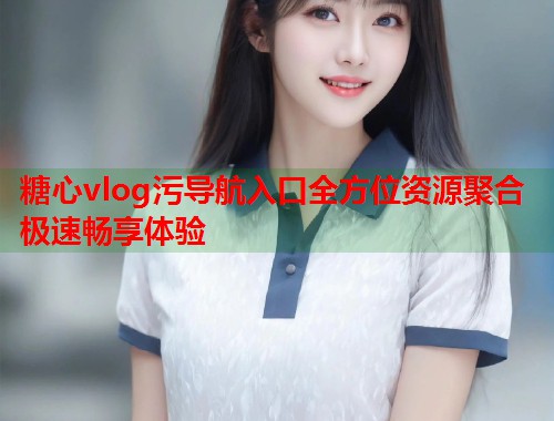 糖心vlog污导航入口全方位资源聚合极速畅享体验  第1张