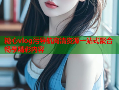 糖心vlog污导航高清资源一站式聚合畅享精彩内容  第1张