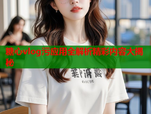 糖心vlog污应用全解析精彩内容大揭秘  第1张