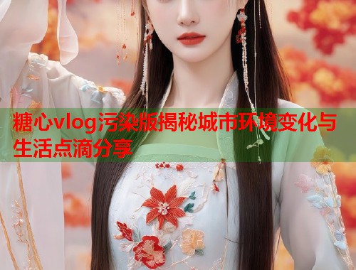 糖心vlog污染版揭秘城市环境变化与生活点滴分享  第1张
