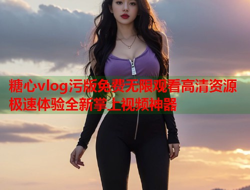 糖心vlog污版免费无限观看高清资源极速体验全新掌上视频神器  第2张
