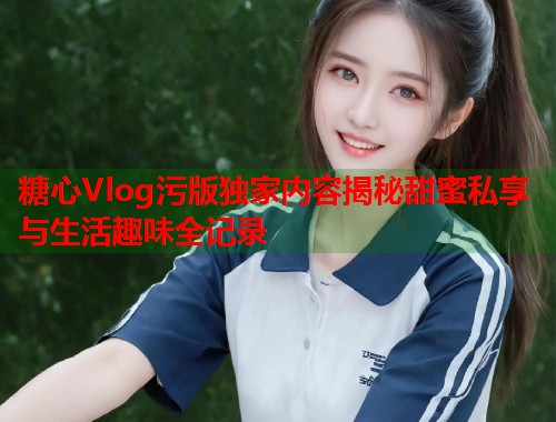 糖心Vlog污版独家内容揭秘甜蜜私享与生活趣味全记录  第1张