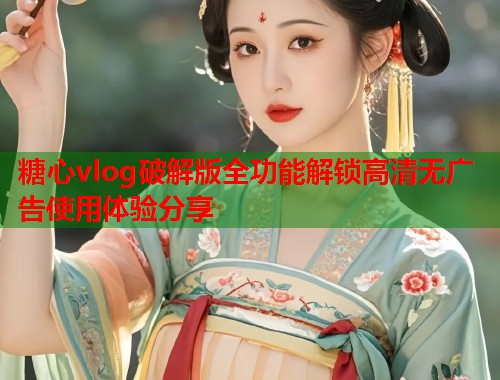 糖心vlog破解版全功能解锁高清无广告使用体验分享  第1张