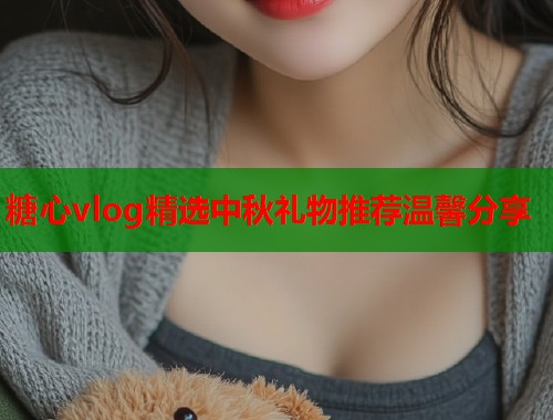 糖心vlog精选中秋礼物推荐温馨分享  第1张